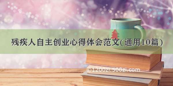 残疾人自主创业心得体会范文(通用10篇)