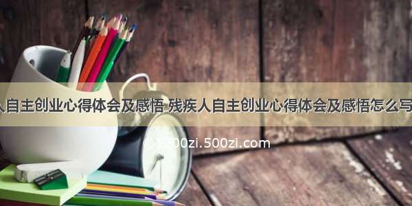 残疾人自主创业心得体会及感悟 残疾人自主创业心得体会及感悟怎么写(五篇)