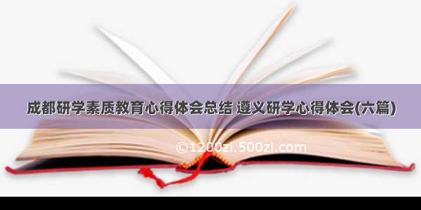 成都研学素质教育心得体会总结 遵义研学心得体会(六篇)