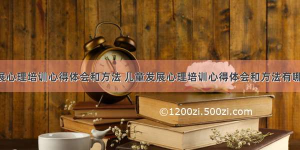 儿童发展心理培训心得体会和方法 儿童发展心理培训心得体会和方法有哪些(4篇)