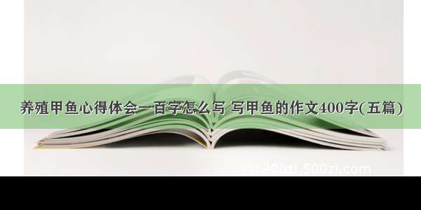 养殖甲鱼心得体会一百字怎么写 写甲鱼的作文400字(五篇)