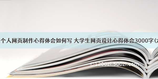 学生个人网页制作心得体会如何写 大学生网页设计心得体会3000字(六篇)