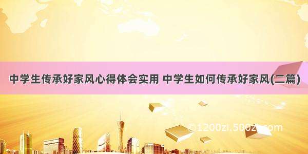 中学生传承好家风心得体会实用 中学生如何传承好家风(二篇)