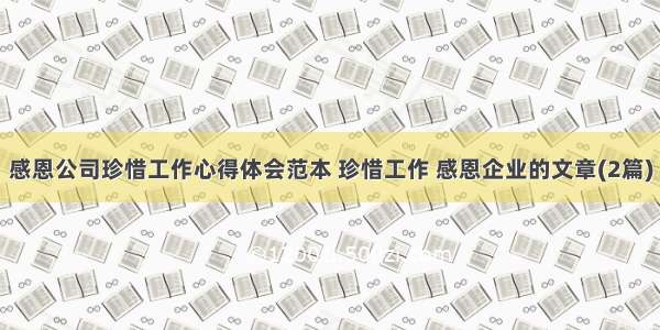 感恩公司珍惜工作心得体会范本 珍惜工作 感恩企业的文章(2篇)