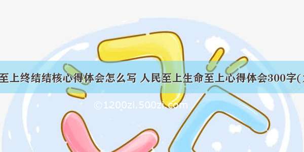 生命至上终结结核心得体会怎么写 人民至上生命至上心得体会300字(九篇)