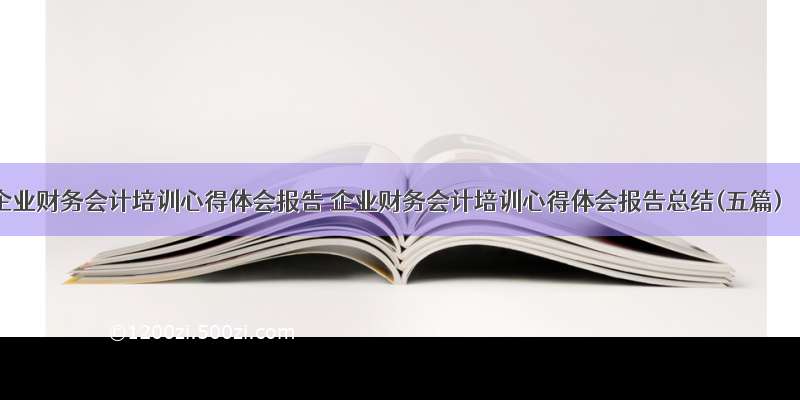 企业财务会计培训心得体会报告 企业财务会计培训心得体会报告总结(五篇)