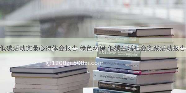 绿色低碳活动实录心得体会报告 绿色环保 低碳生活社会实践活动报告(4篇)