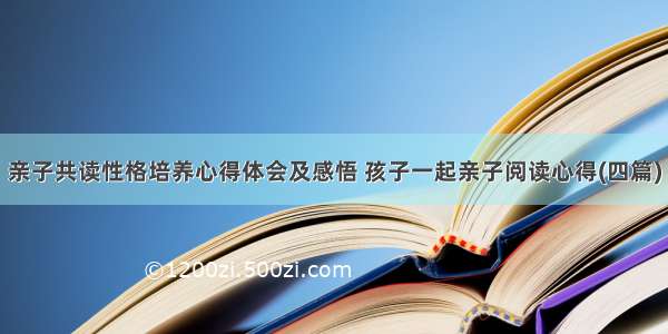 亲子共读性格培养心得体会及感悟 孩子一起亲子阅读心得(四篇)