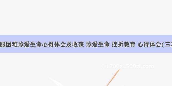 克服困难珍爱生命心得体会及收获 珍爱生命 挫折教育 心得体会(三篇)