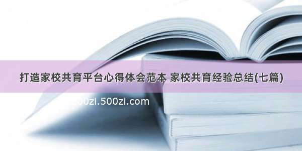 打造家校共育平台心得体会范本 家校共育经验总结(七篇)