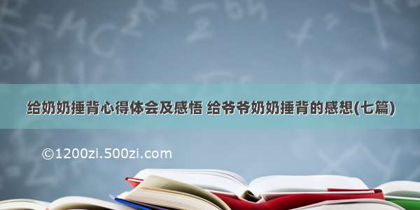 给奶奶捶背心得体会及感悟 给爷爷奶奶捶背的感想(七篇)