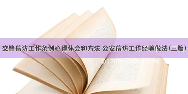 交警信访工作条例心得体会和方法 公安信访工作经验做法(三篇)