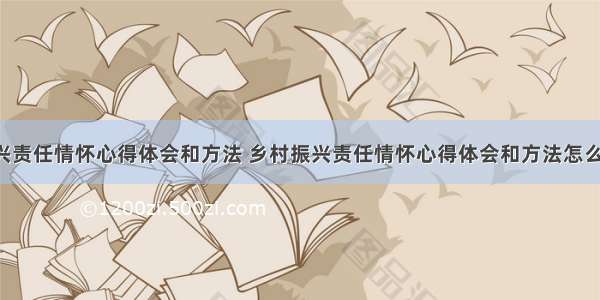 乡村振兴责任情怀心得体会和方法 乡村振兴责任情怀心得体会和方法怎么写(6篇)