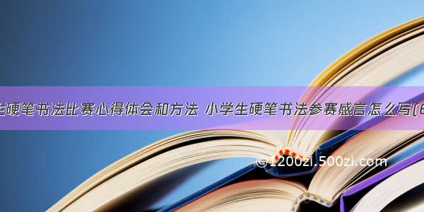 学生硬笔书法比赛心得体会和方法 小学生硬笔书法参赛感言怎么写(6篇)