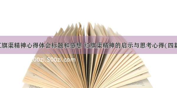 红旗渠精神心得体会标题和感想 红旗渠精神的启示与思考心得(四篇)