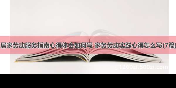 居家劳动服务指南心得体会如何写 家务劳动实践心得怎么写(7篇)