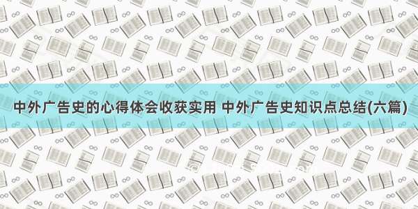 中外广告史的心得体会收获实用 中外广告史知识点总结(六篇)