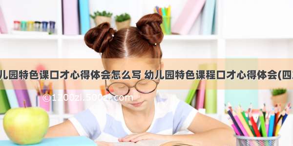 幼儿园特色课口才心得体会怎么写 幼儿园特色课程口才心得体会(四篇)