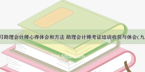 学习助理会计师心得体会和方法 助理会计师考证培训收获与体会(九篇)