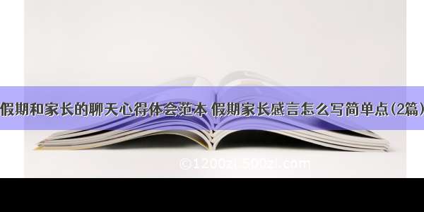 假期和家长的聊天心得体会范本 假期家长感言怎么写简单点(2篇)