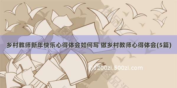 乡村教师新年快乐心得体会如何写 做乡村教师心得体会(5篇)