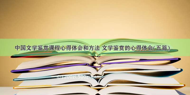 中国文学鉴赏课程心得体会和方法 文学鉴赏的心得体会(五篇)