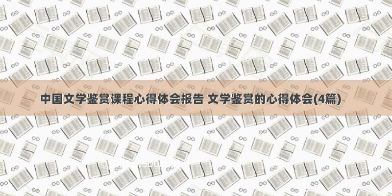 中国文学鉴赏课程心得体会报告 文学鉴赏的心得体会(4篇)