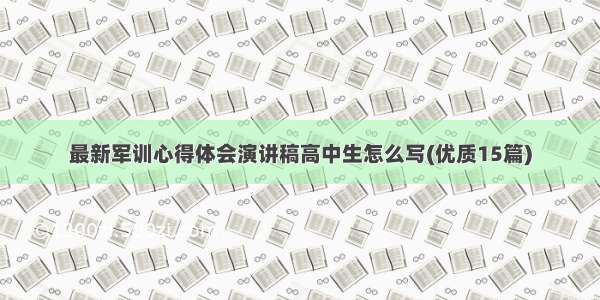 最新军训心得体会演讲稿高中生怎么写(优质15篇)