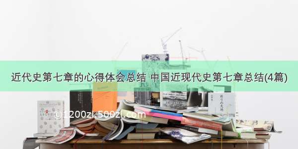 近代史第七章的心得体会总结 中国近现代史第七章总结(4篇)