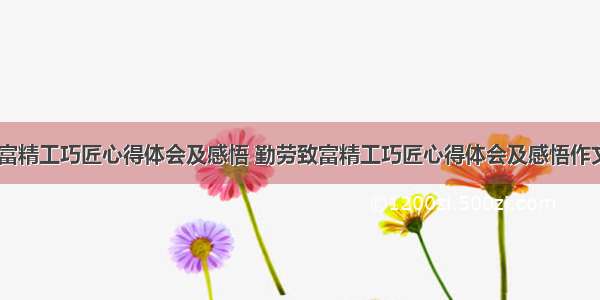 勤劳致富精工巧匠心得体会及感悟 勤劳致富精工巧匠心得体会及感悟作文(七篇)