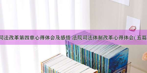 司法改革第四章心得体会及感悟 法院司法体制改革心得体会(五篇)