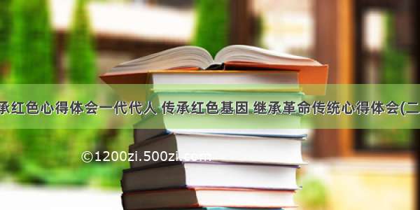 传承红色心得体会一代代人 传承红色基因 继承革命传统心得体会(二篇)