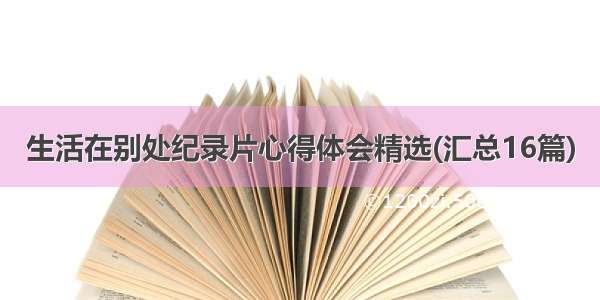 生活在别处纪录片心得体会精选(汇总16篇)