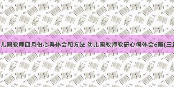 幼儿园教师四月份心得体会和方法 幼儿园教师教研心得体会6篇(三篇)