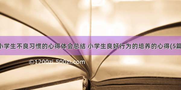 小学生不良习惯的心得体会总结 小学生良好行为的培养的心得(5篇)