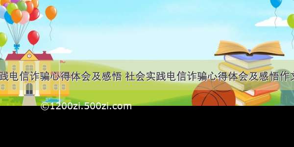 社会实践电信诈骗心得体会及感悟 社会实践电信诈骗心得体会及感悟作文(九篇)