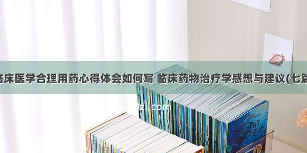 临床医学合理用药心得体会如何写 临床药物治疗学感想与建议(七篇)