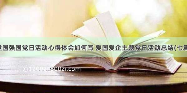 爱国强国党日活动心得体会如何写 爱国爱企主题党日活动总结(七篇)