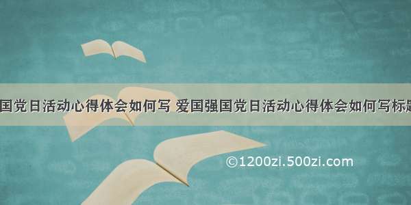 爱国强国党日活动心得体会如何写 爱国强国党日活动心得体会如何写标题(6篇)