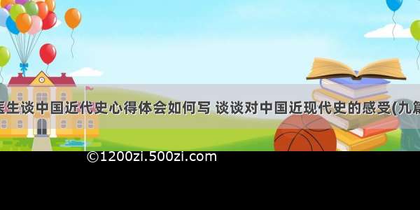 医生谈中国近代史心得体会如何写 谈谈对中国近现代史的感受(九篇)