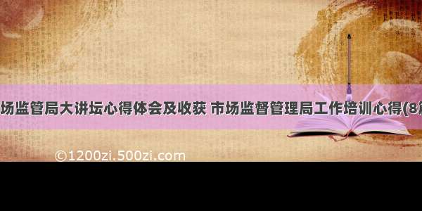 市场监管局大讲坛心得体会及收获 市场监督管理局工作培训心得(8篇)