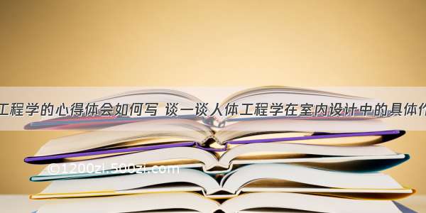 室内人体工程学的心得体会如何写 谈一谈人体工程学在室内设计中的具体作用(三篇)