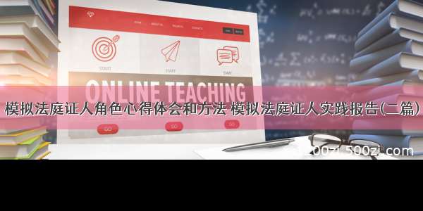 模拟法庭证人角色心得体会和方法 模拟法庭证人实践报告(二篇)