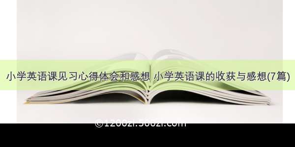 小学英语课见习心得体会和感想 小学英语课的收获与感想(7篇)