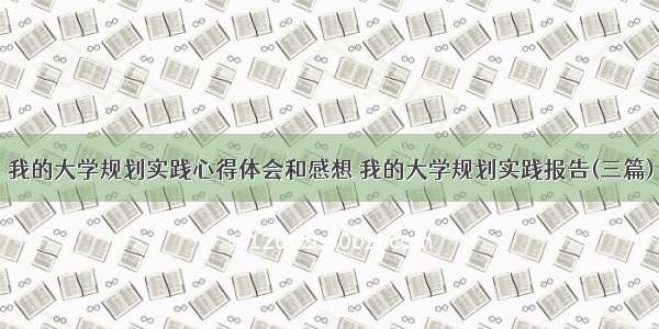 我的大学规划实践心得体会和感想 我的大学规划实践报告(三篇)