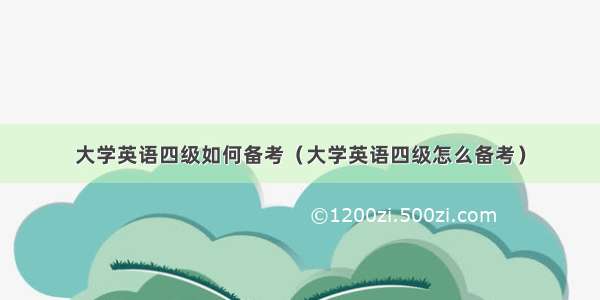 大学英语四级如何备考（大学英语四级怎么备考）