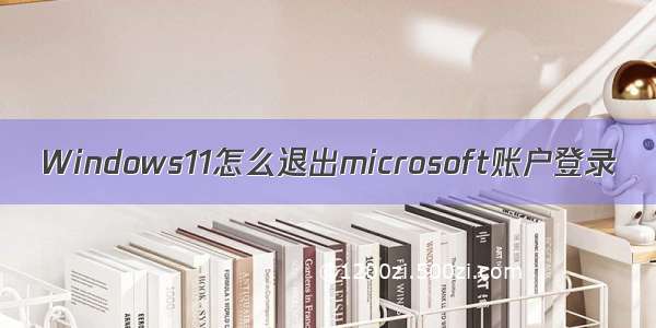 Windows11怎么退出microsoft账户登录