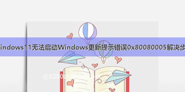 Windows11无法启动Windows更新提示错误0x80080005解决步骤