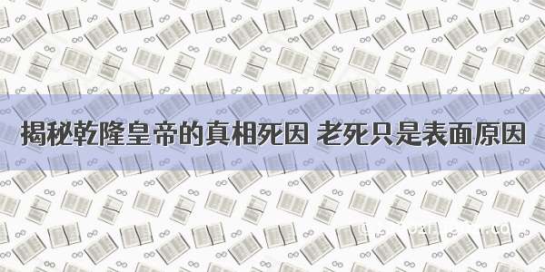 揭秘乾隆皇帝的真相死因 老死只是表面原因