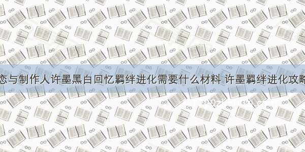 恋与制作人许墨黑白回忆羁绊进化需要什么材料 许墨羁绊进化攻略